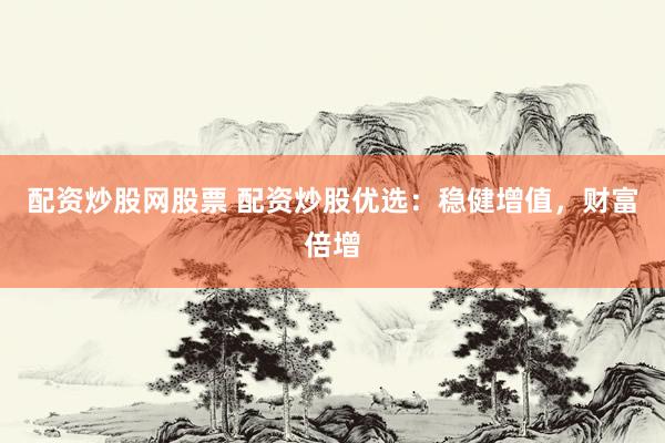 配资炒股网股票 配资炒股优选：稳健增值，财富倍增