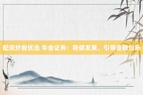 配资炒股优选 华金证券：稳健发展，引领金融创新