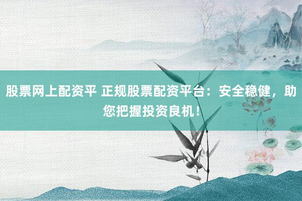 股票网上配资平 正规股票配资平台：安全稳健，助您把握投资良机！