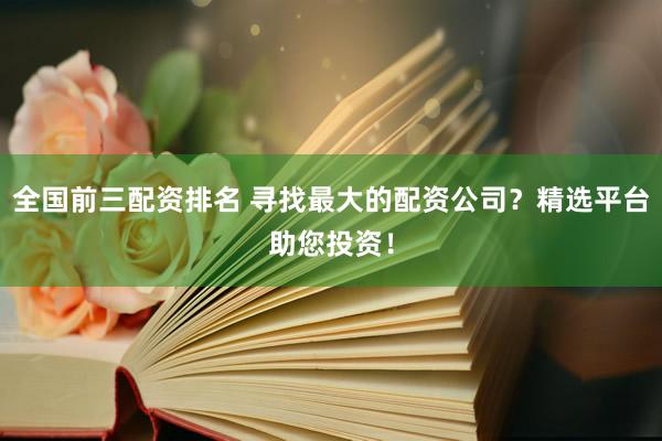 全国前三配资排名 寻找最大的配资公司？精选平台助您投资！