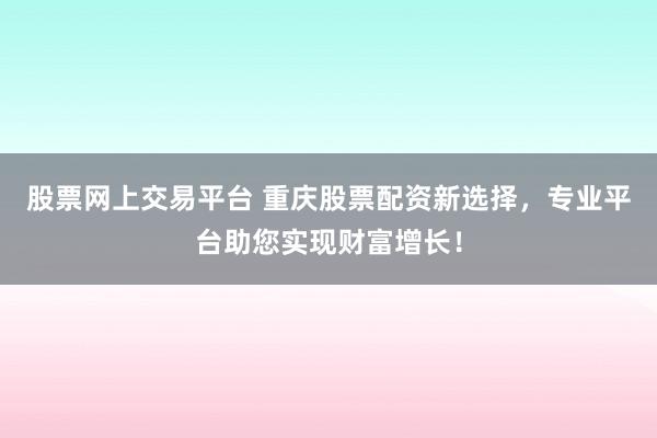 股票网上交易平台 重庆股票配资新选择，专业平台助您实现财富增长！