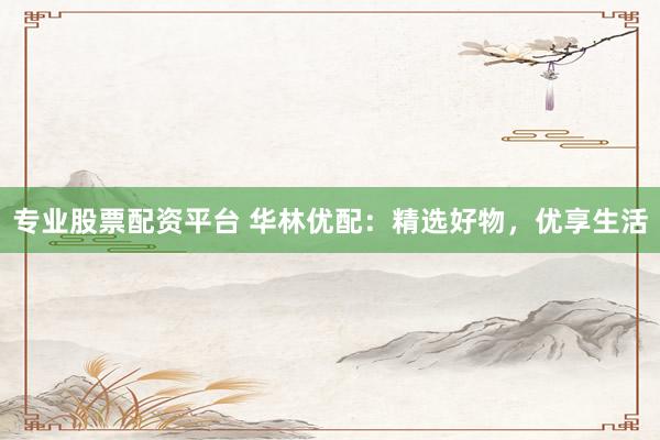 专业股票配资平台 华林优配：精选好物，优享生活