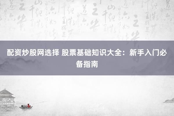 配资炒股网选择 股票基础知识大全：新手入门必备指南