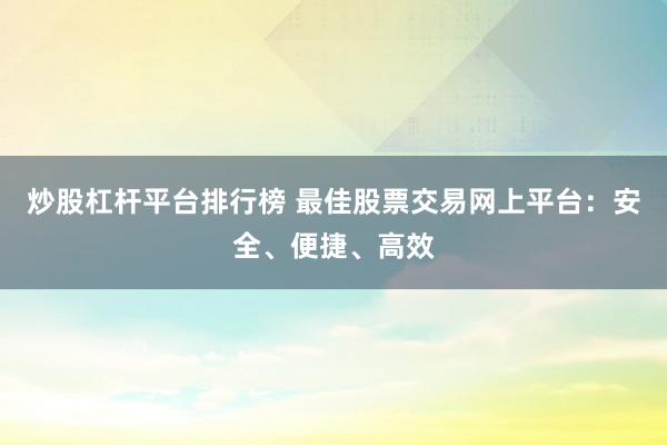 炒股杠杆平台排行榜 最佳股票交易网上平台：安全、便捷、高效