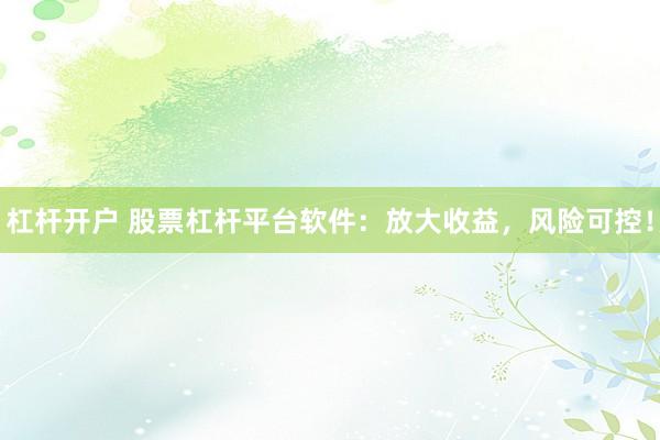 杠杆开户 股票杠杆平台软件：放大收益，风险可控！