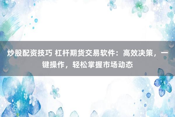 炒股配资技巧 杠杆期货交易软件：高效决策，一键操作，轻松掌握市场动态