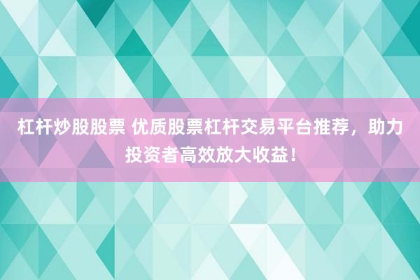 杠杆炒股股票 优质股票杠杆交易平台推荐，助力投资者高效放大收益！