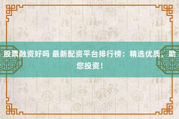股票融资好吗 最新配资平台排行榜：精选优质，助您投资！