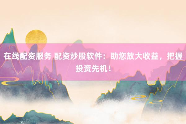 在线配资服务 配资炒股软件：助您放大收益，把握投资先机！