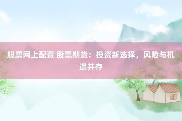 股票网上配资 股票期货：投资新选择，风险与机遇并存