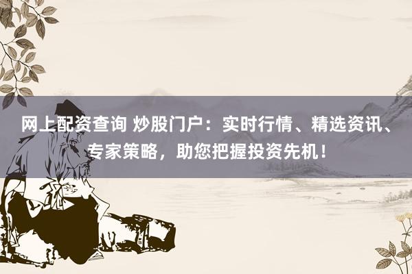 网上配资查询 炒股门户：实时行情、精选资讯、专家策略，助您把握投资先机！