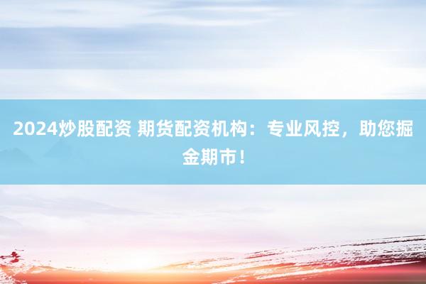 2024炒股配资 期货配资机构：专业风控，助您掘金期市！