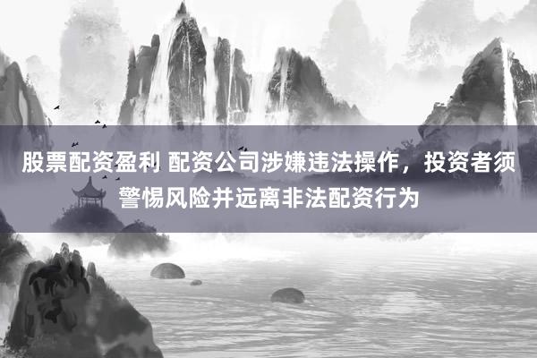 股票配资盈利 配资公司涉嫌违法操作，投资者须警惕风险并远离非法配资行为