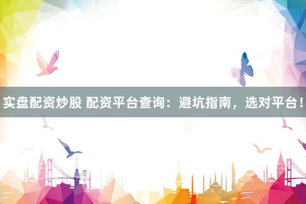 实盘配资炒股 配资平台查询：避坑指南，选对平台！