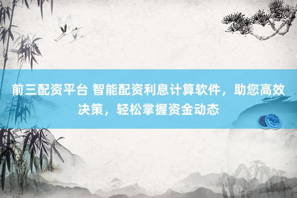 前三配资平台 智能配资利息计算软件，助您高效决策，轻松掌握资金动态