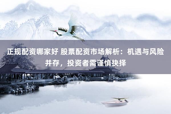 正规配资哪家好 股票配资市场解析：机遇与风险并存，投资者需谨慎抉择