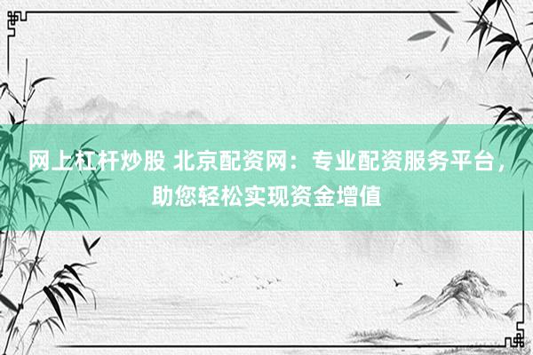 网上杠杆炒股 北京配资网：专业配资服务平台，助您轻松实现资金增值
