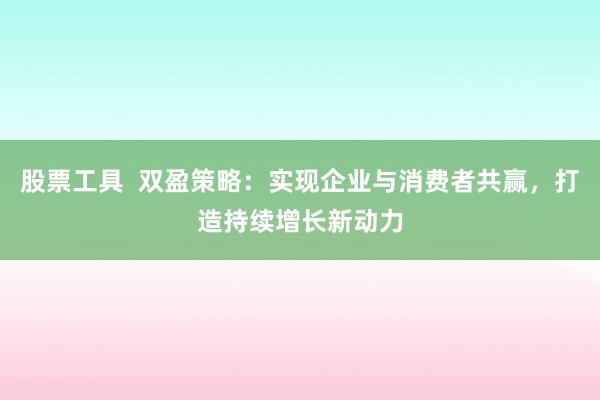 股票工具  双盈策略：实现企业与消费者共赢，打造持续增长新动力