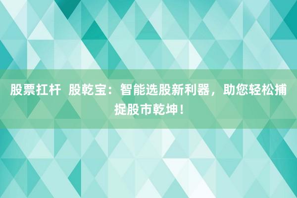 股票扛杆  股乾宝：智能选股新利器，助您轻松捕捉股市乾坤！