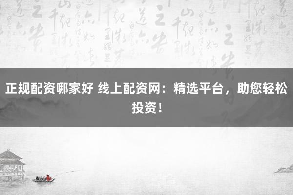 正规配资哪家好 线上配资网：精选平台，助您轻松投资！