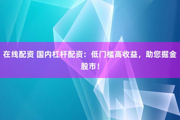 在线配资 国内杠杆配资：低门槛高收益，助您掘金股市！