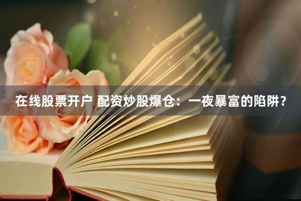 在线股票开户 配资炒股爆仓：一夜暴富的陷阱？