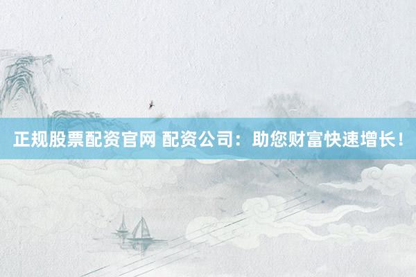 正规股票配资官网 配资公司：助您财富快速增长！