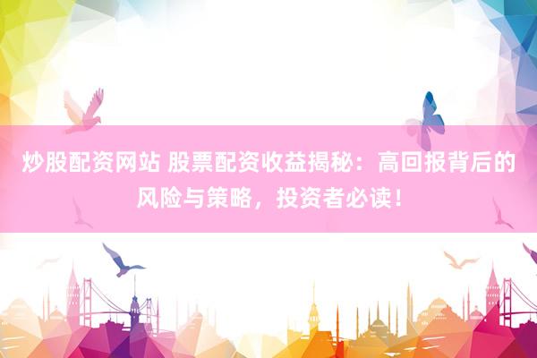 炒股配资网站 股票配资收益揭秘：高回报背后的风险与策略，投资者必读！