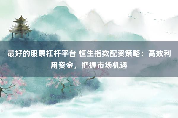 最好的股票杠杆平台 恒生指数配资策略：高效利用资金，把握市场机遇