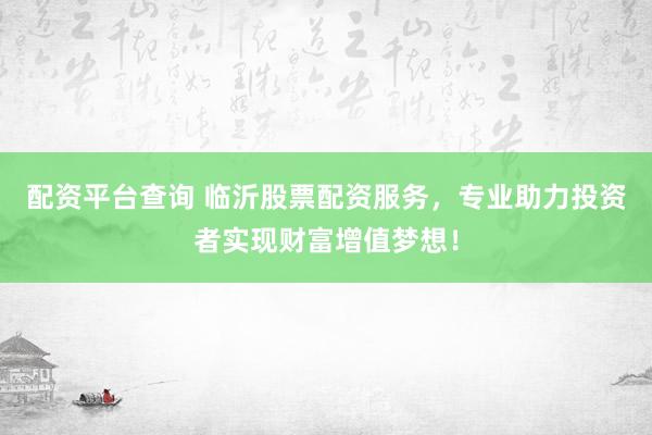 配资平台查询 临沂股票配资服务，专业助力投资者实现财富增值梦想！