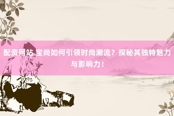 配资网站 宝尚如何引领时尚潮流？探秘其独特魅力与影响力！