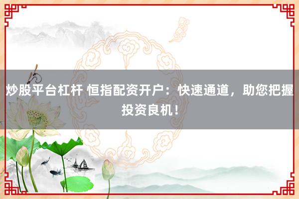 炒股平台杠杆 恒指配资开户：快速通道，助您把握投资良机！