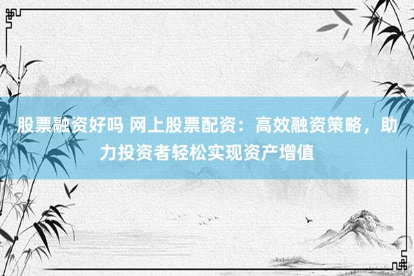 股票融资好吗 网上股票配资：高效融资策略，助力投资者轻松实现资产增值