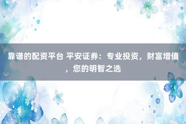 靠谱的配资平台 平安证券：专业投资，财富增值，您的明智之选