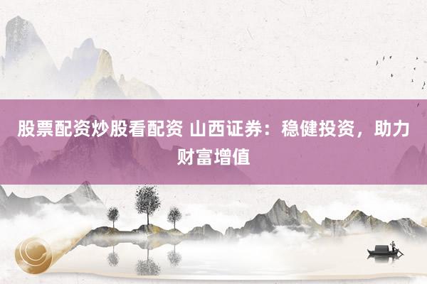 股票配资炒股看配资 山西证券：稳健投资，助力财富增值