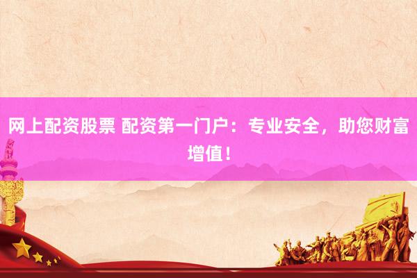 网上配资股票 配资第一门户：专业安全，助您财富增值！