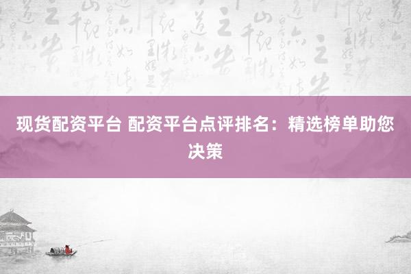 现货配资平台 配资平台点评排名：精选榜单助您决策