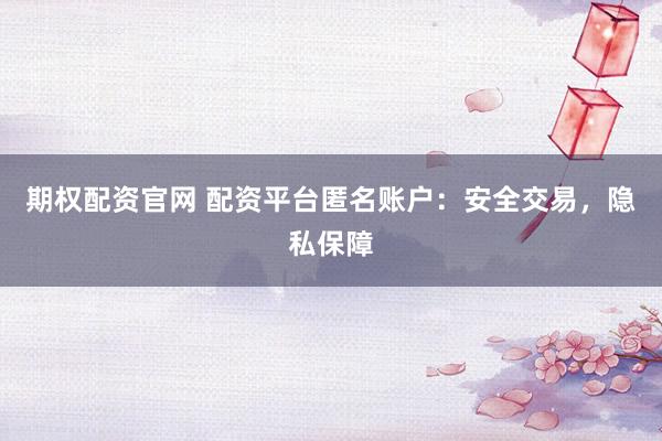 期权配资官网 配资平台匿名账户：安全交易，隐私保障