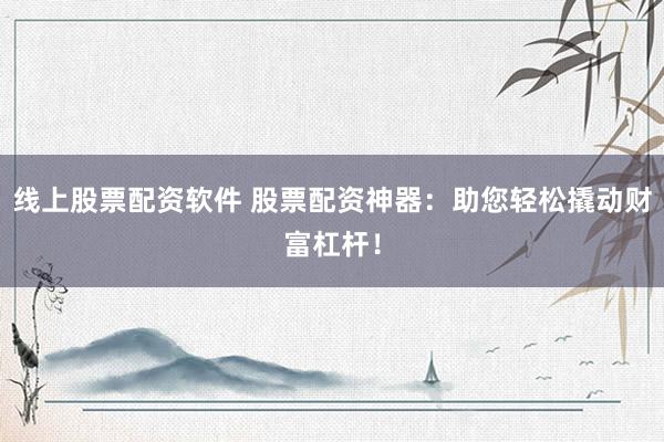 线上股票配资软件 股票配资神器：助您轻松撬动财富杠杆！