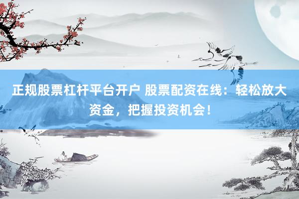 正规股票杠杆平台开户 股票配资在线：轻松放大资金，把握投资机会！