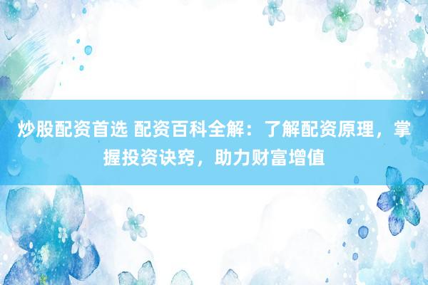 炒股配资首选 配资百科全解：了解配资原理，掌握投资诀窍，助力财富增值
