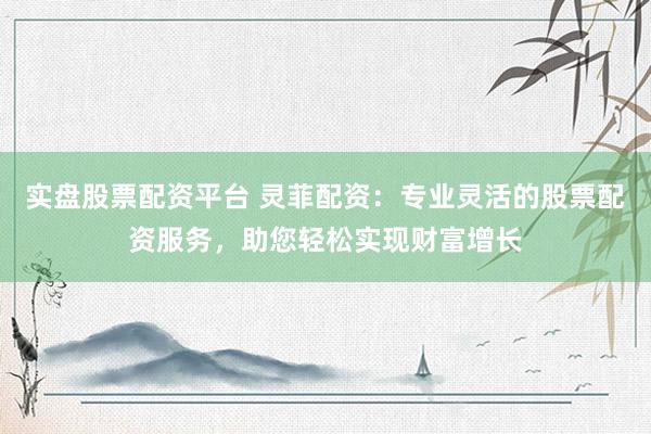 实盘股票配资平台 灵菲配资：专业灵活的股票配资服务，助您轻松实现财富增长