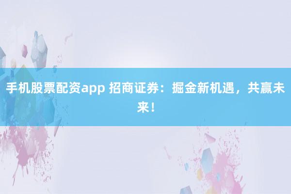 手机股票配资app 招商证券：掘金新机遇，共赢未来！