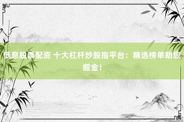 低息股票配资 十大杠杆炒股指平台：精选榜单助您掘金！