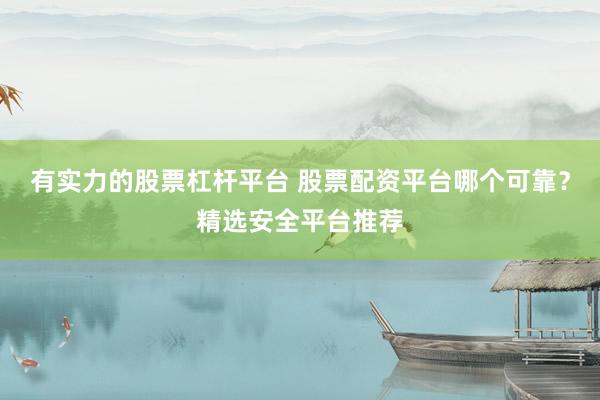 有实力的股票杠杆平台 股票配资平台哪个可靠？精选安全平台推荐