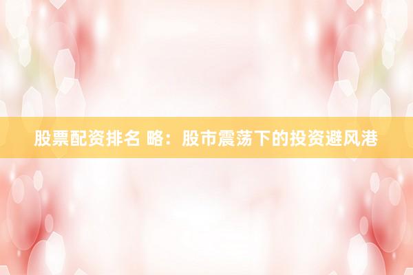 股票配资排名 略：股市震荡下的投资避风港