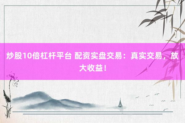 炒股10倍杠杆平台 配资实盘交易：真实交易，放大收益！
