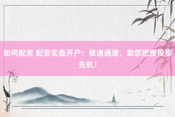 如何配资 配资实盘开户：极速通道，助您把握投资先机！