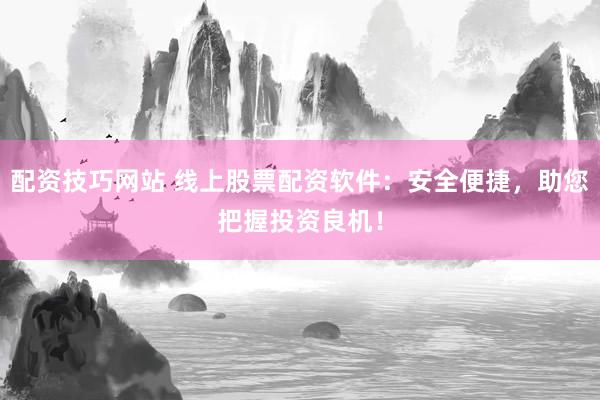 配资技巧网站 线上股票配资软件：安全便捷，助您把握投资良机！