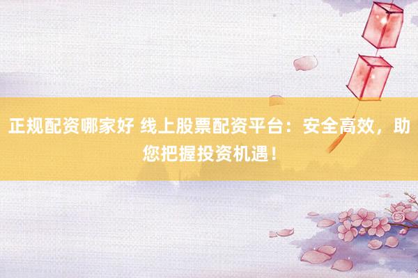 正规配资哪家好 线上股票配资平台：安全高效，助您把握投资机遇！